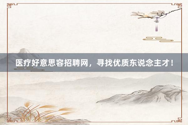医疗好意思容招聘网，寻找优质东说念主才！