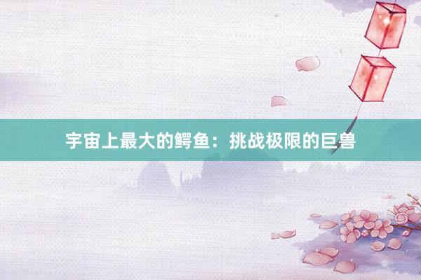 宇宙上最大的鳄鱼：挑战极限的巨兽