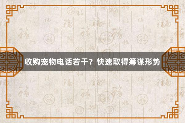 收购宠物电话若干？快速取得筹谋形势