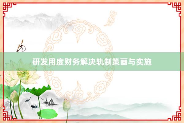 研发用度财务解决轨制策画与实施