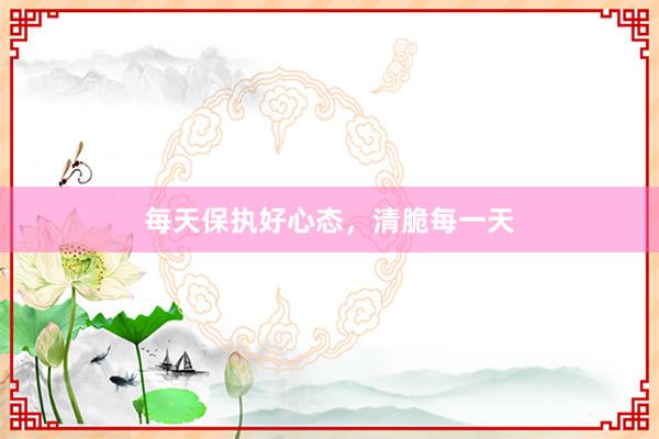 每天保执好心态，清脆每一天